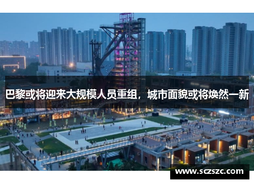 巴黎或将迎来大规模人员重组，城市面貌或将焕然一新
