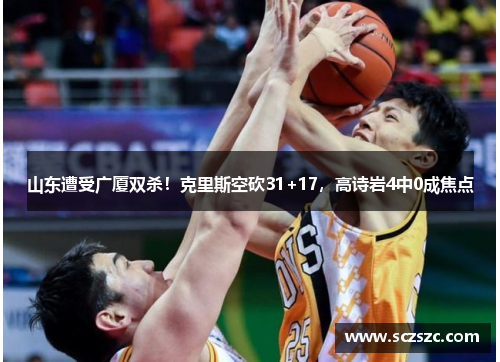 山东遭受广厦双杀！克里斯空砍31+17，高诗岩4中0成焦点