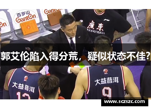 郭艾伦陷入得分荒，疑似状态不佳？